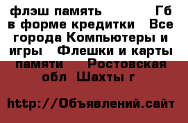 флэш-память   16 - 64 Гб в форме кредитки - Все города Компьютеры и игры » Флешки и карты памяти   . Ростовская обл.,Шахты г.